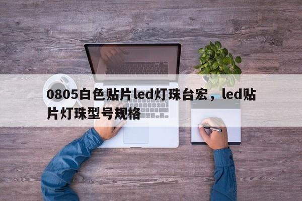 0805白色贴片led灯珠台宏，led贴片灯珠型号规格-第1张图片-LED灯珠-LED灯珠贴片-LED灯珠厂家台宏光电