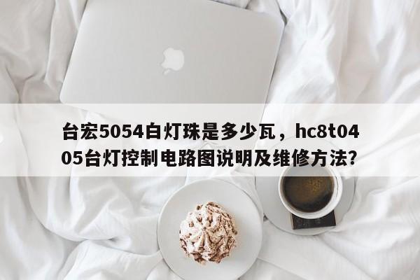 台宏5054白灯珠是多少瓦,hc8t0405台灯控制电路图说明及维修方法?-第1张图片-LED灯珠-LED灯珠贴片-LED灯珠厂家台宏光电 台宏5054白灯珠是多少瓦,hc8t0405台灯控制电路图说明及维修方法?-第1张图片-LED灯珠-LED灯珠贴片-LED灯珠厂家台宏光电