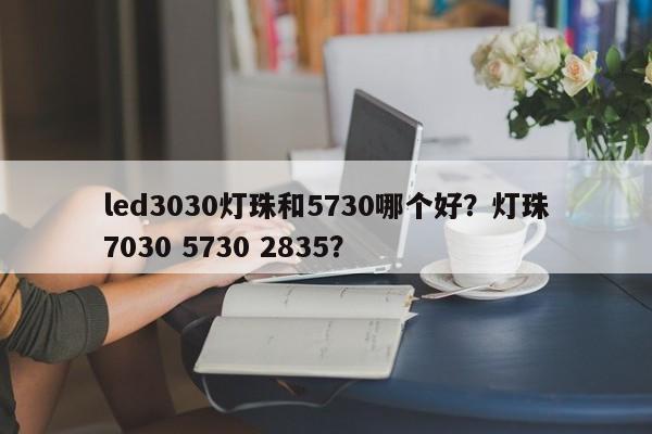 led3030灯珠和5730哪个好？灯珠7030 5730 2835？-第1张图片-LED灯珠-LED灯珠贴片-LED灯珠厂家台宏光电