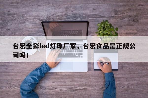 台宏全彩led灯珠厂家,台宏食品是正规公司吗!-第1张图片-LED灯珠-LED灯珠贴片-LED灯珠厂家台宏光电 台宏全彩led灯珠厂家,台宏食品是正规公司吗!-第1张图片-LED灯珠-LED灯珠贴片-LED灯珠厂家台宏光电