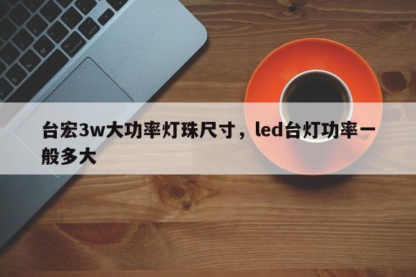 台宏3w大功率灯珠尺寸，led台灯功率一般多大-第1张图片-LED灯珠-LED灯珠贴片-LED灯珠厂家台宏光电