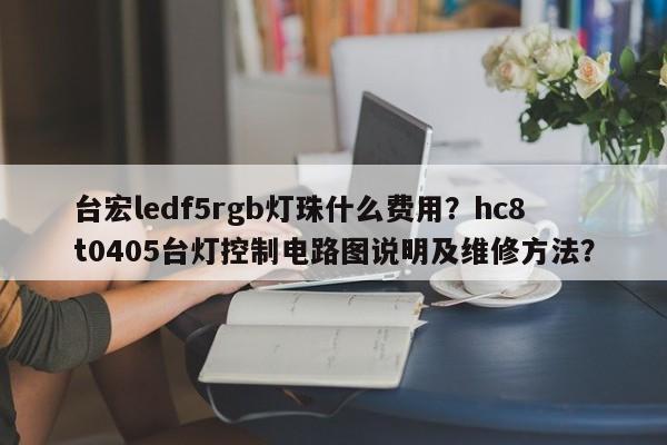 台宏ledf5rgb灯珠什么费用？hc8t0405台灯控制电路图说明及维修方法？-第1张图片-LED灯珠-LED灯珠贴片-LED灯珠厂家台宏光电