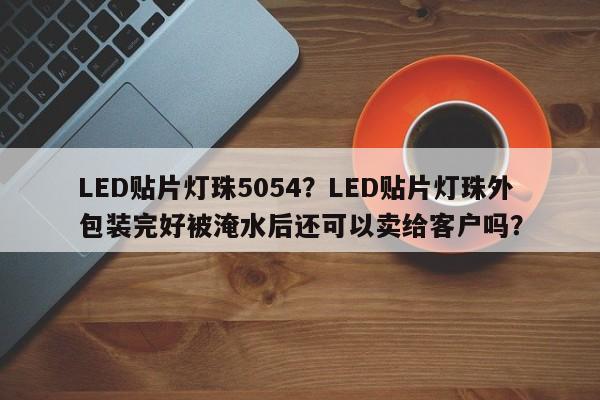 LED贴片灯珠5054？LED贴片灯珠外包装完好被淹水后还可以卖给客户吗？-第1张图片-LED灯珠-LED灯珠贴片-LED灯珠厂家台宏光电