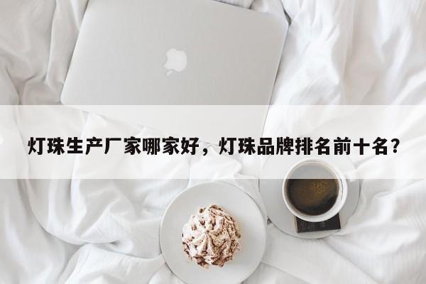 灯珠生产厂家哪家好，灯珠品牌排名前十名？-第1张图片-LED灯珠-LED灯珠贴片-LED灯珠厂家台宏光电