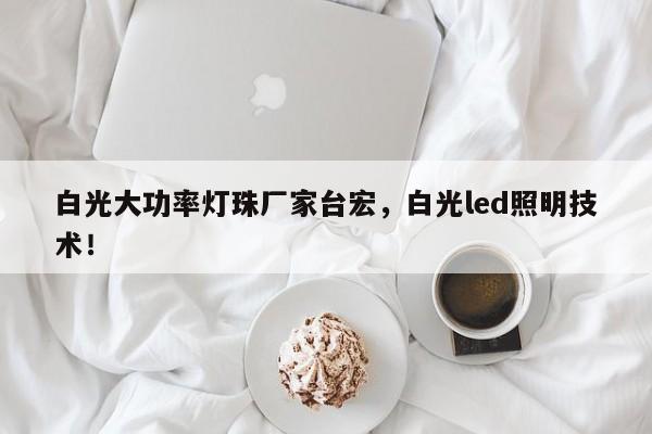 白光大功率灯珠厂家台宏,白光led照明技术!-第1张图片-LED灯珠-LED灯珠贴片-LED灯珠厂家台宏光电 白光大功率灯珠厂家台宏,白光led照明技术!-第1张图片-LED灯珠-LED灯珠贴片-LED灯珠厂家台宏光电