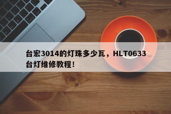 台宏3014的灯珠多少瓦，HLT0633台灯维修教程！-第1张图片-LED灯珠-LED灯珠贴片-LED灯珠厂家台宏光电