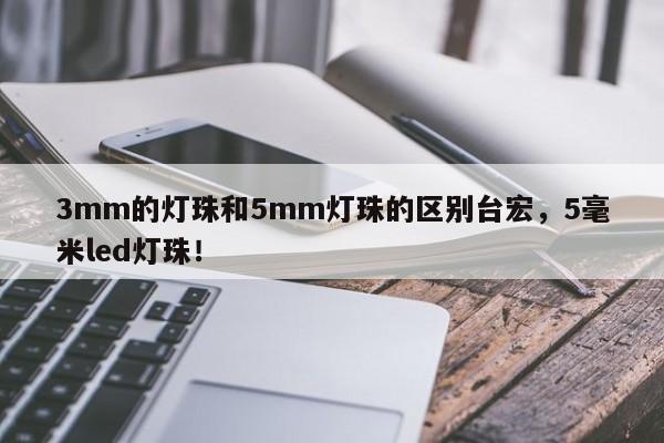 3mm的灯珠和5mm灯珠的区别台宏,5毫米led灯珠!-第1张图片-LED灯珠-LED灯珠贴片-LED灯珠厂家台宏光电 3mm的灯珠和5mm灯珠的区别台宏,5毫米led灯珠!-第1张图片-LED灯珠-LED灯珠贴片-LED灯珠厂家台宏光电
