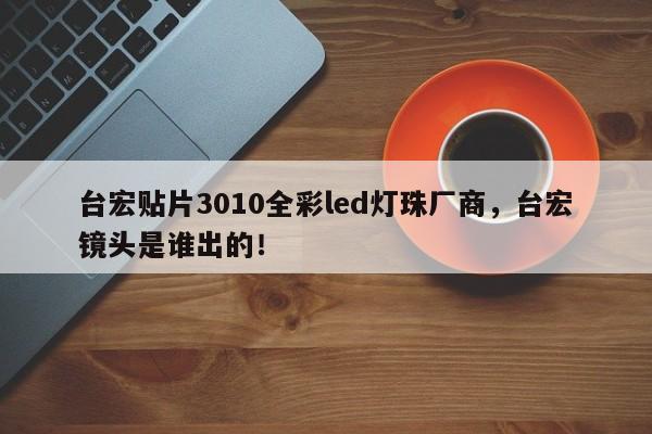 台宏贴片3010全彩led灯珠厂商,台宏镜头是谁出的!-第1张图片-LED灯珠-LED灯珠贴片-LED灯珠厂家台宏光电 台宏贴片3010全彩led灯珠厂商,台宏镜头是谁出的!-第1张图片-LED灯珠-LED灯珠贴片-LED灯珠厂家台宏光电
