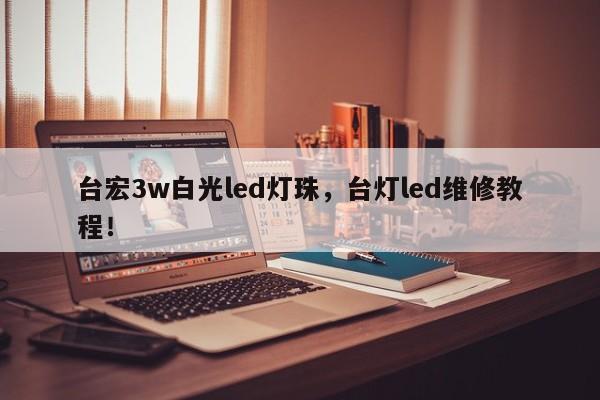 台宏3w白光led灯珠，台灯led维修教程！-第1张图片-LED灯珠-LED灯珠贴片-LED灯珠厂家台宏光电