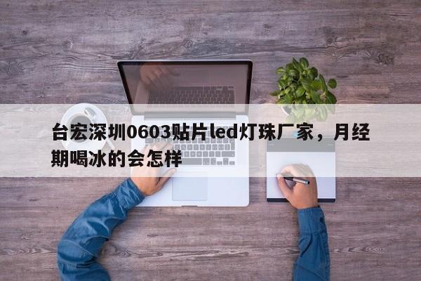 台宏深圳0603贴片led灯珠厂家，月经期喝冰的会怎样-第1张图片-LED灯珠-LED灯珠贴片-LED灯珠厂家台宏光电