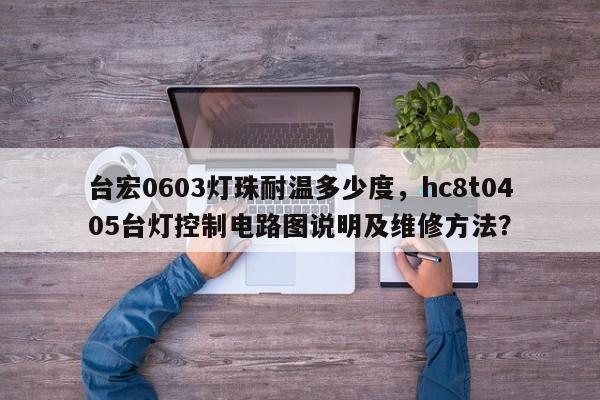 台宏0603灯珠耐温多少度，hc8t0405台灯控制电路图说明及维修方法？-第1张图片-LED灯珠-LED灯珠贴片-LED灯珠厂家台宏光电