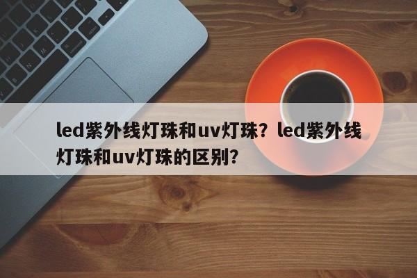 led紫外线灯珠和uv灯珠？led紫外线灯珠和uv灯珠的区别？-第1张图片-LED灯珠-LED灯珠贴片-LED灯珠厂家台宏光电