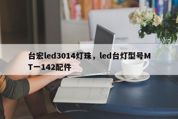 台宏led3014灯珠，led台灯型号MT一142配件-第1张图片-LED灯珠-LED灯珠贴片-LED灯珠厂家台宏光电