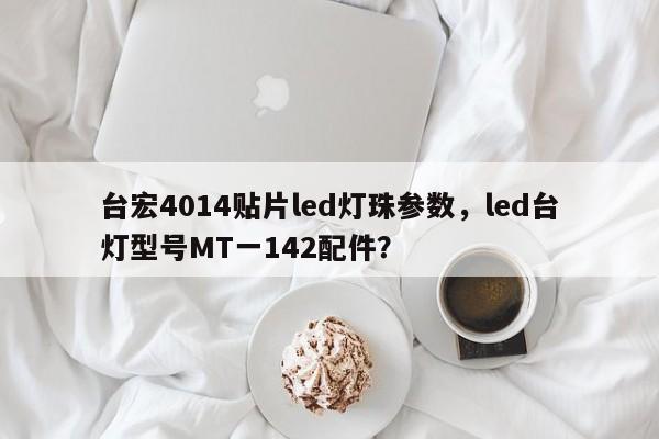 台宏4014贴片led灯珠参数，led台灯型号MT一142配件？-第1张图片-LED灯珠-LED灯珠贴片-LED灯珠厂家台宏光电