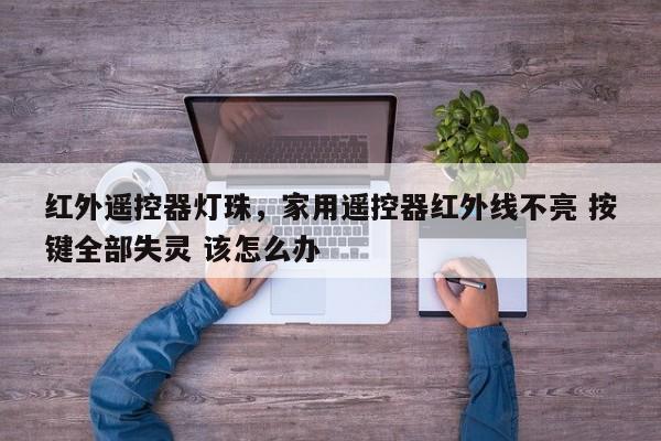 红外遥控器灯珠，家用遥控器红外线不亮 按键全部失灵 该怎么办-第1张图片-LED灯珠-LED灯珠贴片-LED灯珠厂家台宏光电