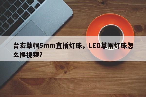 台宏草帽5mm直插灯珠,LED草帽灯珠怎么换视频?-第1张图片-LED灯珠-LED灯珠贴片-LED灯珠厂家台宏光电 台宏草帽5mm直插灯珠,LED草帽灯珠怎么换视频?-第1张图片-LED灯珠-LED灯珠贴片-LED灯珠厂家台宏光电