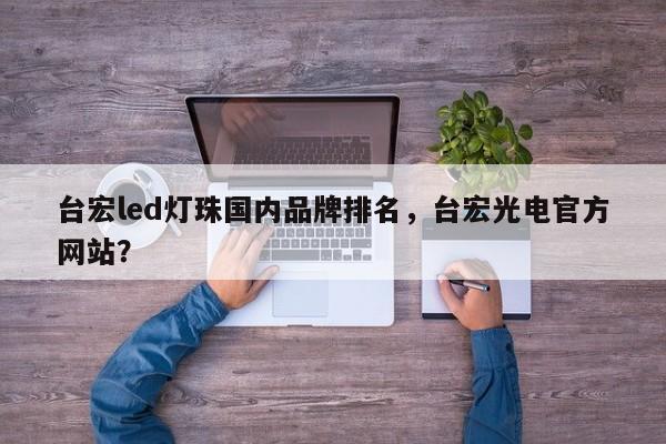 台宏led灯珠国内品牌排名,台宏光电官方网站?-第1张图片-LED灯珠-LED灯珠贴片-LED灯珠厂家台宏光电 台宏led灯珠国内品牌排名,台宏光电官方网站?-第1张图片-LED灯珠-LED灯珠贴片-LED灯珠厂家台宏光电