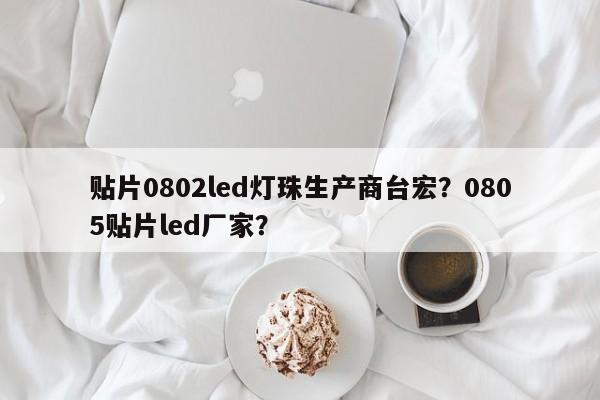 贴片0802led灯珠生产商台宏?0805贴片led厂家?-第1张图片-LED灯珠-LED灯珠贴片-LED灯珠厂家台宏光电 贴片0802led灯珠生产商台宏?0805贴片led厂家?-第1张图片-LED灯珠-LED灯珠贴片-LED灯珠厂家台宏光电