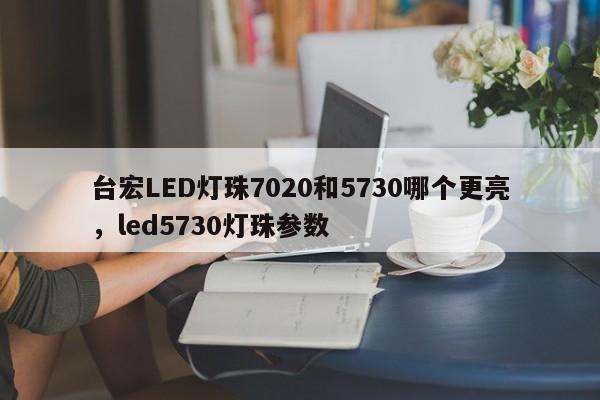 台宏LED灯珠7020和5730哪个更亮，led5730灯珠参数-第1张图片-LED灯珠-LED灯珠贴片-LED灯珠厂家台宏光电