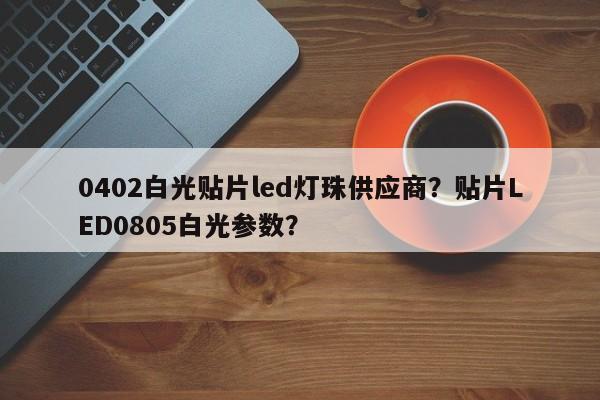 0402白光贴片led灯珠供应商？贴片LED0805白光参数？-第1张图片-LED灯珠-LED灯珠贴片-LED灯珠厂家台宏光电