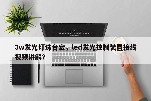 3w发光灯珠台宏,led发光控制装置接线视频讲解?-第1张图片-LED灯珠-LED灯珠贴片-LED灯珠厂家台宏光电 3w发光灯珠台宏,led发光控制装置接线视频讲解?-第1张图片-LED灯珠-LED灯珠贴片-LED灯珠厂家台宏光电