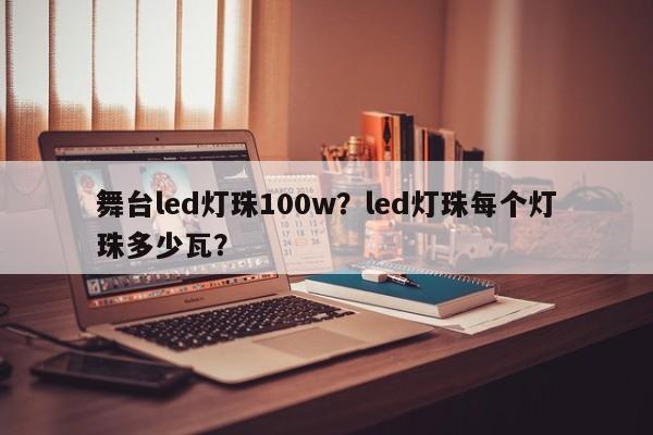 舞台led灯珠100w？led灯珠每个灯珠多少瓦？-第1张图片-LED灯珠-LED灯珠贴片-LED灯珠厂家台宏光电