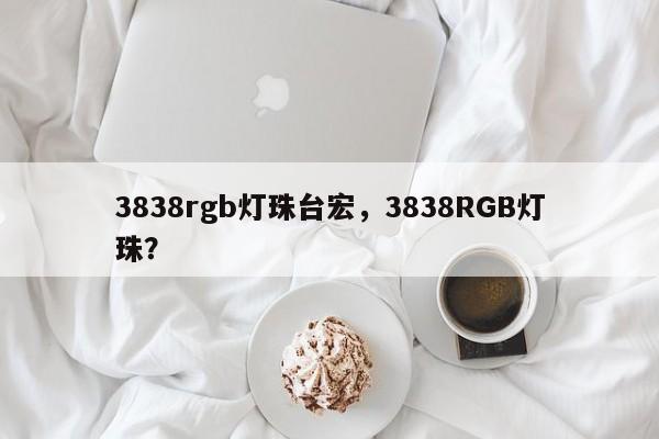 3838rgb灯珠台宏,3838RGB灯珠?-第1张图片-LED灯珠-LED灯珠贴片-LED灯珠厂家台宏光电 3838rgb灯珠台宏,3838RGB灯珠?-第1张图片-LED灯珠-LED灯珠贴片-LED灯珠厂家台宏光电