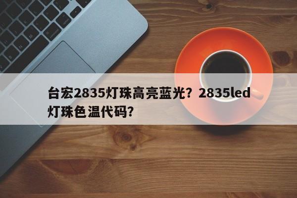 台宏2835灯珠高亮蓝光？2835led灯珠色温代码？-第1张图片-LED灯珠-LED灯珠贴片-LED灯珠厂家台宏光电