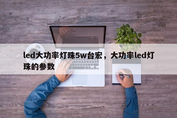 led大功率灯珠5w台宏,大功率led灯珠的参数-第1张图片-LED灯珠-LED灯珠贴片-LED灯珠厂家台宏光电 led大功率灯珠5w台宏,大功率led灯珠的参数-第1张图片-LED灯珠-LED灯珠贴片-LED灯珠厂家台宏光电