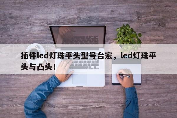 插件led灯珠平头型号台宏,led灯珠平头与凸头!-第1张图片-LED灯珠-LED灯珠贴片-LED灯珠厂家台宏光电 插件led灯珠平头型号台宏,led灯珠平头与凸头!-第1张图片-LED灯珠-LED灯珠贴片-LED灯珠厂家台宏光电