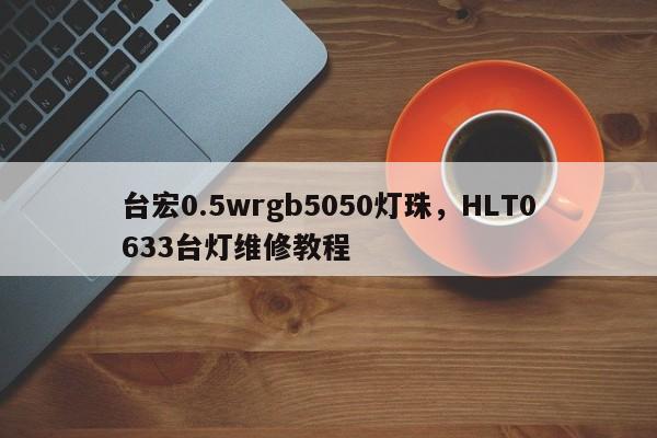 台宏0.5wrgb5050灯珠，HLT0633台灯维修教程-第1张图片-LED灯珠-LED灯珠贴片-LED灯珠厂家台宏光电