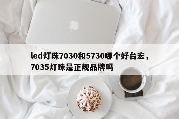 led灯珠7030和5730哪个好台宏,7035灯珠是正规品牌吗-第1张图片-LED灯珠-LED灯珠贴片-LED灯珠厂家台宏光电 led灯珠7030和5730哪个好台宏,7035灯珠是正规品牌吗-第1张图片-LED灯珠-LED灯珠贴片-LED灯珠厂家台宏光电