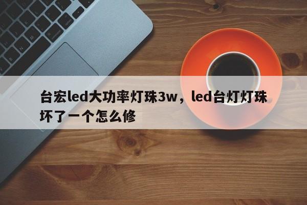 台宏led大功率灯珠3w，led台灯灯珠坏了一个怎么修-第1张图片-LED灯珠-LED灯珠贴片-LED灯珠厂家台宏光电