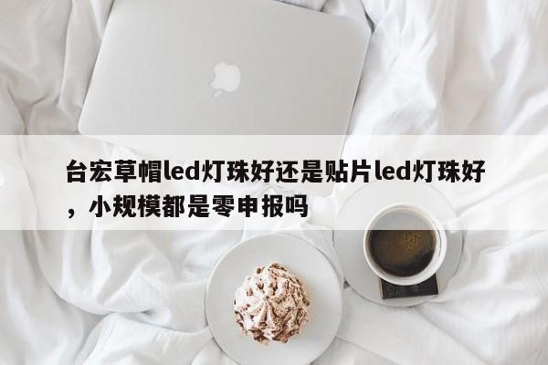 台宏草帽led灯珠好还是贴片led灯珠好,小规模都是零申报吗-第1张图片-LED灯珠-LED灯珠贴片-LED灯珠厂家台宏光电 台宏草帽led灯珠好还是贴片led灯珠好,小规模都是零申报吗-第1张图片-LED灯珠-LED灯珠贴片-LED灯珠厂家台宏光电
