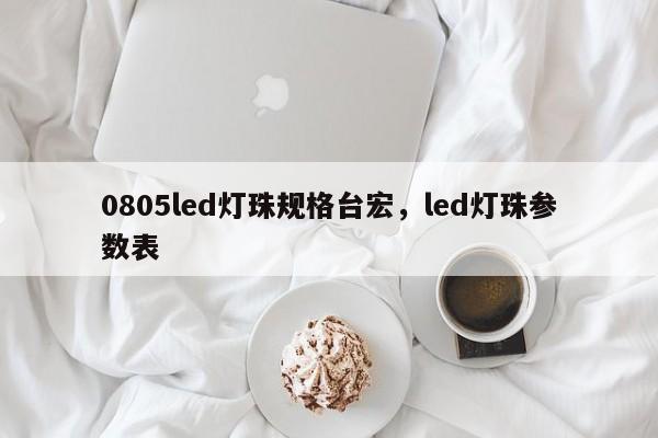 0805led灯珠规格台宏，led灯珠参数表-第1张图片-LED灯珠-LED灯珠贴片-LED灯珠厂家台宏光电