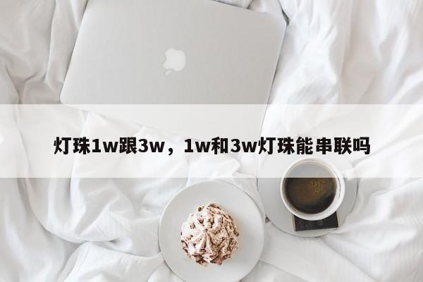 灯珠1w跟3w，1w和3w灯珠能串联吗-第1张图片-LED灯珠-LED灯珠贴片-LED灯珠厂家台宏光电