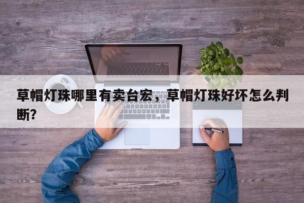 草帽灯珠哪里有卖台宏，草帽灯珠好坏怎么判断？-第1张图片-LED灯珠-LED灯珠贴片-LED灯珠厂家台宏光电