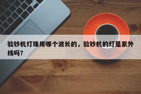验钞机灯珠用哪个波长的,验钞机的灯是紫外线吗?-第1张图片-LED灯珠-LED灯珠贴片-LED灯珠厂家台宏光电 验钞机灯珠用哪个波长的,验钞机的灯是紫外线吗?-第1张图片-LED灯珠-LED灯珠贴片-LED灯珠厂家台宏光电