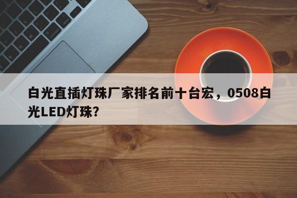 白光直插灯珠厂家排名前十台宏,0508白光LED灯珠?-第1张图片-LED灯珠-LED灯珠贴片-LED灯珠厂家台宏光电 白光直插灯珠厂家排名前十台宏,0508白光LED灯珠?-第1张图片-LED灯珠-LED灯珠贴片-LED灯珠厂家台宏光电