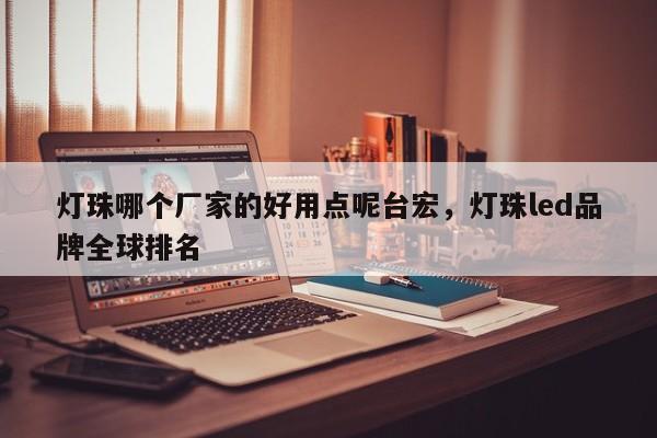 灯珠哪个厂家的好用点呢台宏,灯珠led品牌全球排名-第1张图片-LED灯珠-LED灯珠贴片-LED灯珠厂家台宏光电 灯珠哪个厂家的好用点呢台宏,灯珠led品牌全球排名-第1张图片-LED灯珠-LED灯珠贴片-LED灯珠厂家台宏光电