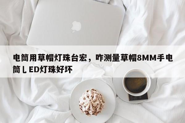 电筒用草帽灯珠台宏，咋测量草帽8MM手电筒乚ED灯珠好坏-第1张图片-LED灯珠-LED灯珠贴片-LED灯珠厂家台宏光电