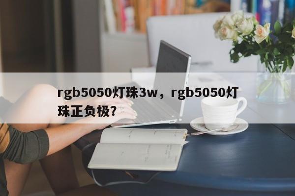 rgb5050灯珠3w，rgb5050灯珠正负极？-第1张图片-LED灯珠-LED灯珠贴片-LED灯珠厂家台宏光电