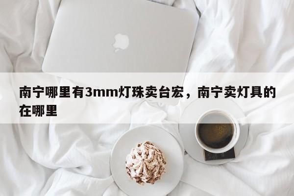 南宁哪里有3mm灯珠卖台宏，南宁卖灯具的在哪里-第1张图片-LED灯珠-LED灯珠贴片-LED灯珠厂家台宏光电
