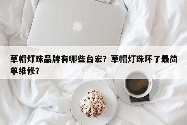 草帽灯珠品牌有哪些台宏?草帽灯珠坏了最简单维修?-第1张图片-LED灯珠-LED灯珠贴片-LED灯珠厂家台宏光电 草帽灯珠品牌有哪些台宏?草帽灯珠坏了最简单维修?-第1张图片-LED灯珠-LED灯珠贴片-LED灯珠厂家台宏光电
