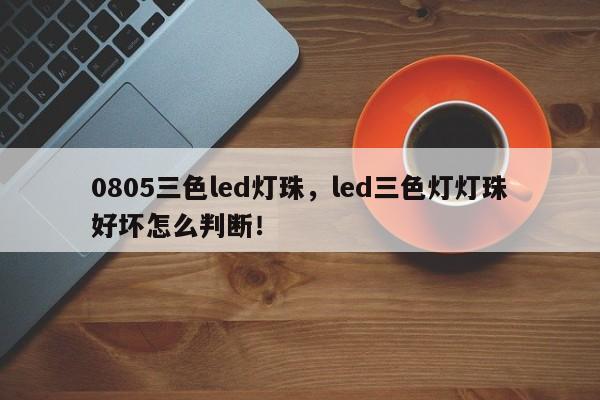 0805三色led灯珠,led三色灯灯珠好坏怎么判断!-第1张图片-LED灯珠-LED灯珠贴片-LED灯珠厂家台宏光电 0805三色led灯珠,led三色灯灯珠好坏怎么判断!-第1张图片-LED灯珠-LED灯珠贴片-LED灯珠厂家台宏光电