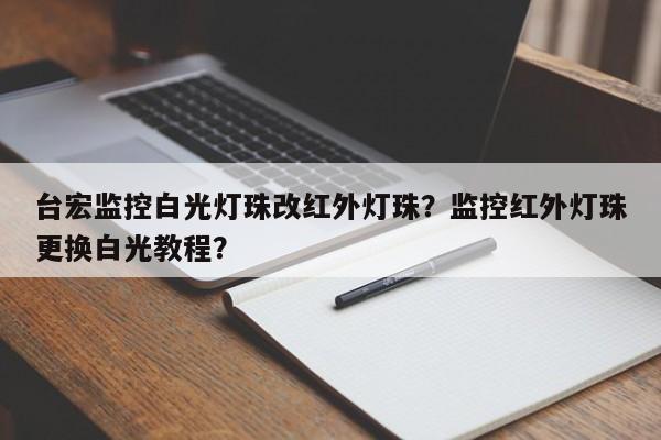台宏监控白光灯珠改红外灯珠?监控红外灯珠更换白光教程?-第1张图片-LED灯珠-LED灯珠贴片-LED灯珠厂家台宏光电 台宏监控白光灯珠改红外灯珠?监控红外灯珠更换白光教程?-第1张图片-LED灯珠-LED灯珠贴片-LED灯珠厂家台宏光电