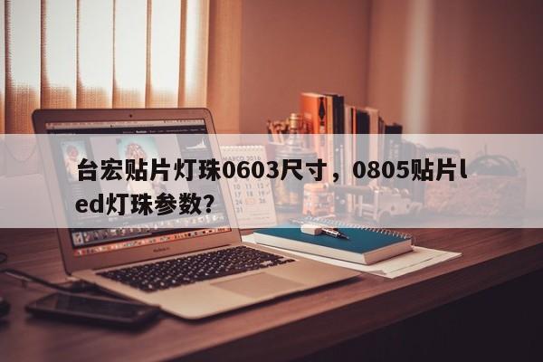 台宏贴片灯珠0603尺寸，0805贴片led灯珠参数？-第1张图片-LED灯珠-LED灯珠贴片-LED灯珠厂家台宏光电