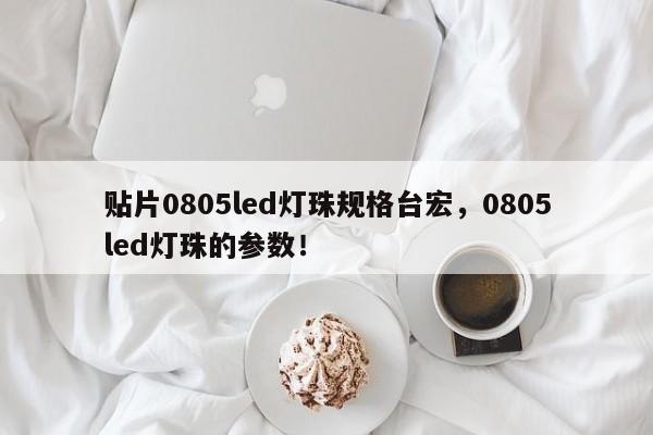 贴片0805led灯珠规格台宏，0805led灯珠的参数！-第1张图片-LED灯珠-LED灯珠贴片-LED灯珠厂家台宏光电