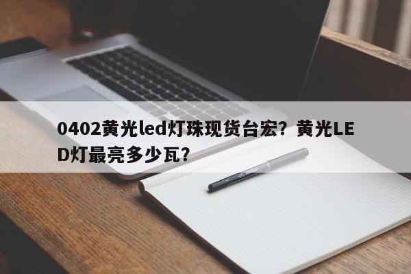 0402黄光led灯珠现货台宏？黄光LED灯最亮多少瓦？-第1张图片-LED灯珠-LED灯珠贴片-LED灯珠厂家台宏光电