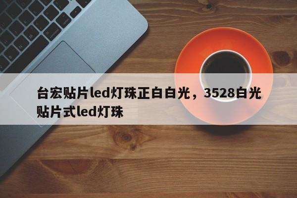 台宏贴片led灯珠正白白光,3528白光贴片式led灯珠-第1张图片-LED灯珠-LED灯珠贴片-LED灯珠厂家台宏光电 台宏贴片led灯珠正白白光,3528白光贴片式led灯珠-第1张图片-LED灯珠-LED灯珠贴片-LED灯珠厂家台宏光电